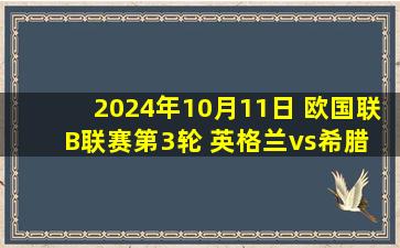 2024年10月11日 欧国联B联赛第3轮 英格兰vs希腊 全场录像